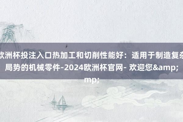 欧洲杯投注入口热加工和切削性能好：适用于制造复杂局势的机械零件-2024欧洲杯官网- 欢迎您&