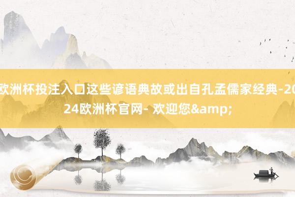 欧洲杯投注入口这些谚语典故或出自孔孟儒家经典-2024欧洲杯官网- 欢迎您&