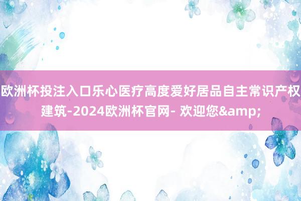 欧洲杯投注入口　　乐心医疗高度爱好居品自主常识产权建筑-2024欧洲杯官网- 欢迎您&