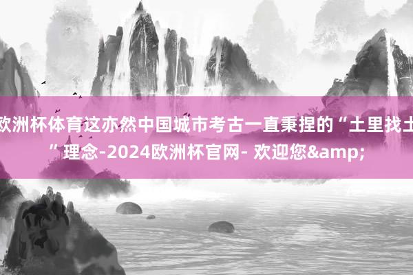 欧洲杯体育这亦然中国城市考古一直秉捏的“土里找土”理念-2024欧洲杯官网- 欢迎您&