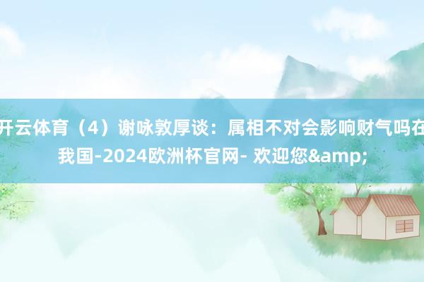 开云体育（4）谢咏敦厚谈：属相不对会影响财气吗在我国-2024欧洲杯官网- 欢迎您&