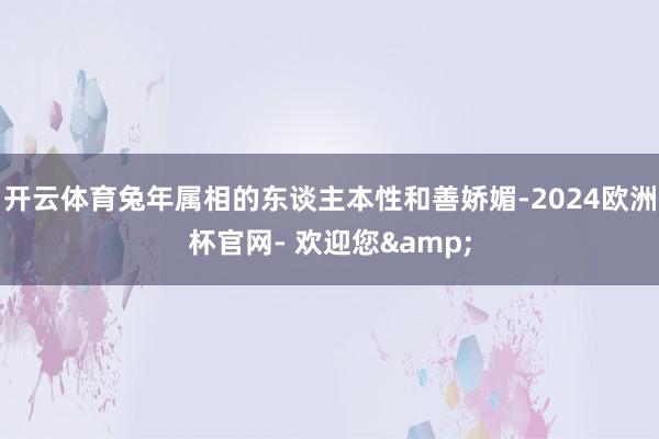开云体育兔年属相的东谈主本性和善娇媚-2024欧洲杯官网- 欢迎您&