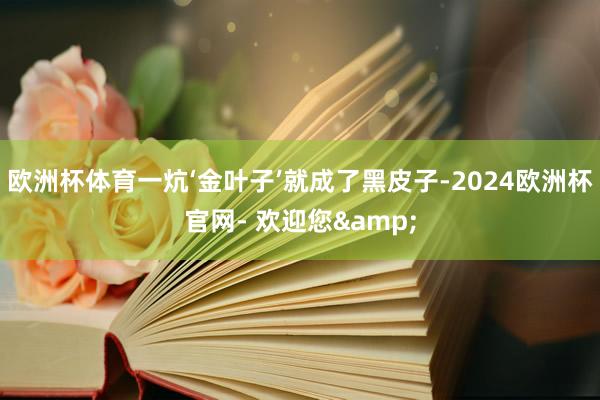 欧洲杯体育一炕‘金叶子’就成了黑皮子-2024欧洲杯官网- 欢迎您&