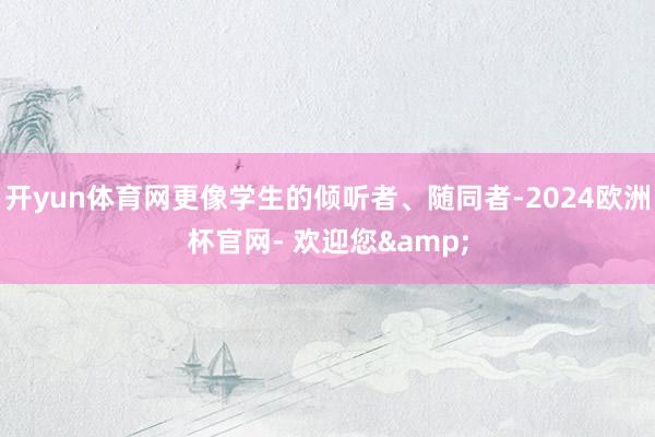 开yun体育网更像学生的倾听者、随同者-2024欧洲杯官网- 欢迎您&