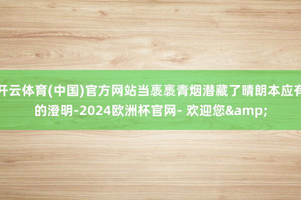 开云体育(中国)官方网站当褭褭青烟潜藏了晴朗本应有的澄明-2024欧洲杯官网- 欢迎您&