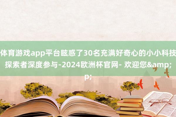 体育游戏app平台眩惑了30名充满好奇心的小小科技探索者深度参与-2024欧洲杯官网- 欢迎您&