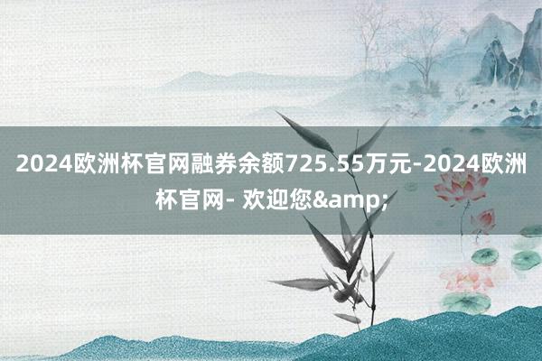 2024欧洲杯官网融券余额725.55万元-2024欧洲杯官网- 欢迎您&