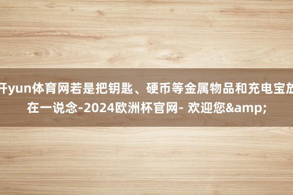 开yun体育网若是把钥匙、硬币等金属物品和充电宝放在一说念-2024欧洲杯官网- 欢迎您&