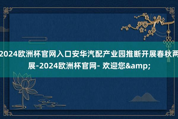 2024欧洲杯官网入口安华汽配产业园推断开展春秋两展-2024欧洲杯官网- 欢迎您&
