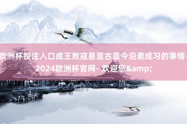 欧洲杯投注入口成王败寇是亘古亘今沿袭成习的事情-2024欧洲杯官网- 欢迎您&