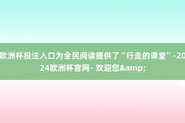 欧洲杯投注入口为全民阅读提供了“行走的课堂”-2024欧洲杯官网- 欢迎您&