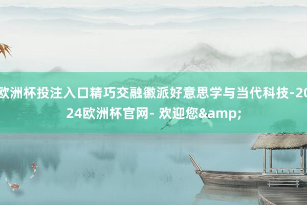 欧洲杯投注入口精巧交融徽派好意思学与当代科技-2024欧洲杯官网- 欢迎您&