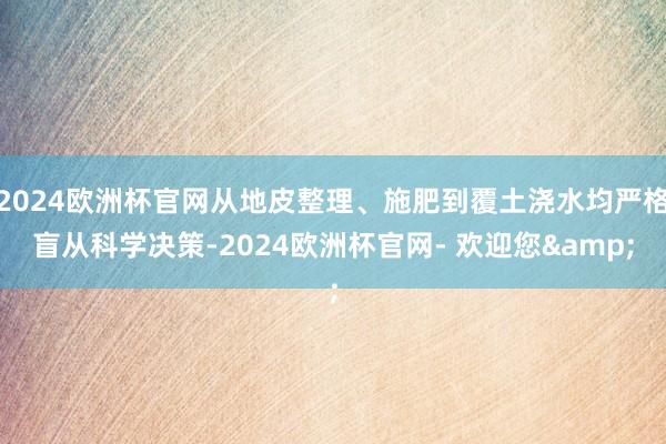 2024欧洲杯官网从地皮整理、施肥到覆土浇水均严格盲从科学决策-2024欧洲杯官网- 欢迎您&