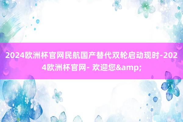 2024欧洲杯官网民航国产替代双轮启动　　现时-2024欧洲杯官网- 欢迎您&