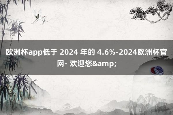 欧洲杯app低于 2024 年的 4.6%-2024欧洲杯官网- 欢迎您&