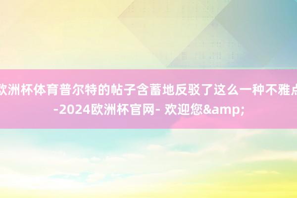 欧洲杯体育普尔特的帖子含蓄地反驳了这么一种不雅点-2024欧洲杯官网- 欢迎您&