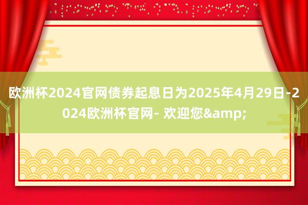 欧洲杯2024官网债券起息日为2025年4月29日-2024欧洲杯官网- 欢迎您&