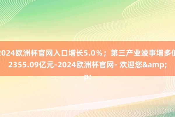 2024欧洲杯官网入口增长5.0％；第三产业竣事增多值2355.09亿元-2024欧洲杯官网- 欢迎您&