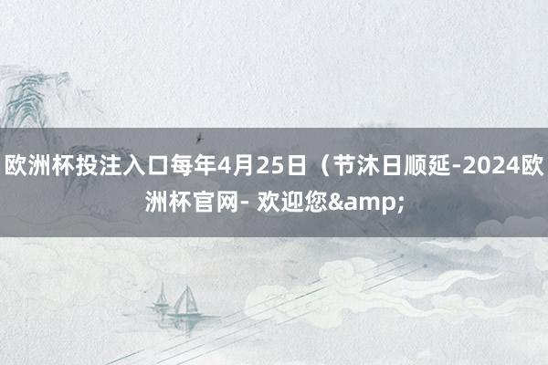 欧洲杯投注入口每年4月25日（节沐日顺延-2024欧洲杯官网- 欢迎您&