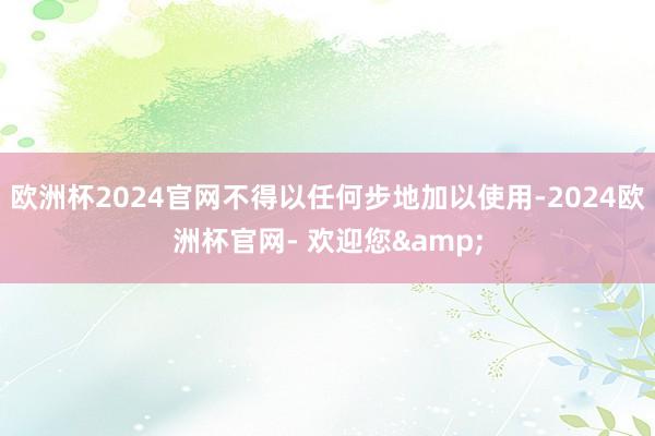 欧洲杯2024官网不得以任何步地加以使用-2024欧洲杯官网- 欢迎您&