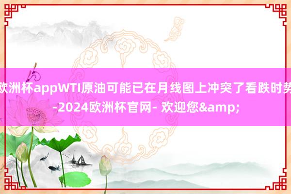 欧洲杯appWTI原油可能已在月线图上冲突了看跌时势-2024欧洲杯官网- 欢迎您&