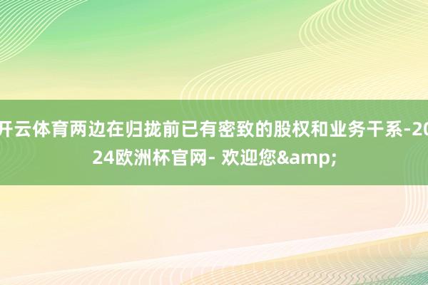 开云体育两边在归拢前已有密致的股权和业务干系-2024欧洲杯官网- 欢迎您&