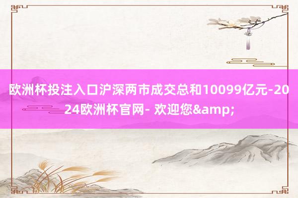 欧洲杯投注入口　　沪深两市成交总和10099亿元-2024欧洲杯官网- 欢迎您&