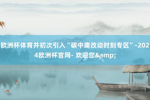 欧洲杯体育并初次引入“碳中庸改动时刻专区”-2024欧洲杯官网- 欢迎您&