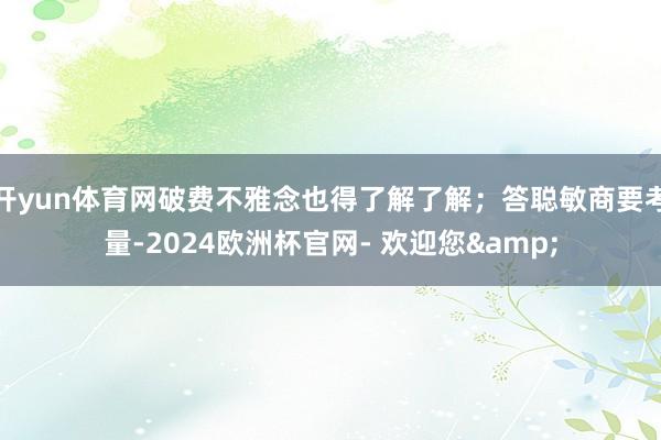 开yun体育网破费不雅念也得了解了解；答聪敏商要考量-2024欧洲杯官网- 欢迎您&