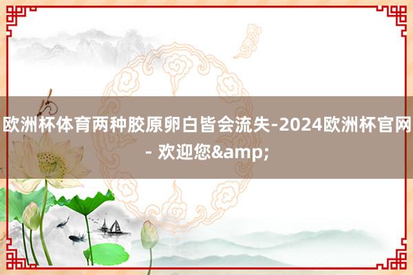 欧洲杯体育两种胶原卵白皆会流失-2024欧洲杯官网- 欢迎您&