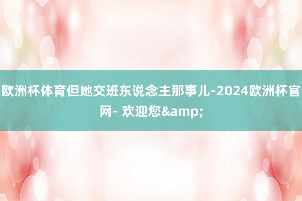 欧洲杯体育但她交班东说念主那事儿-2024欧洲杯官网- 欢迎您&