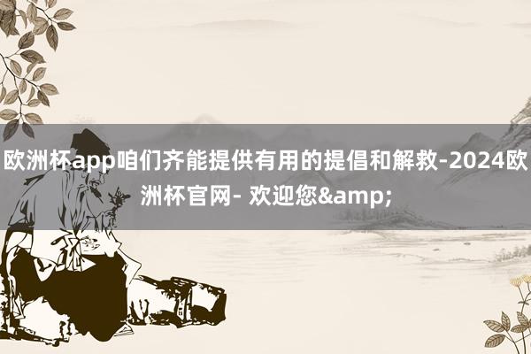欧洲杯app咱们齐能提供有用的提倡和解救-2024欧洲杯官网- 欢迎您&