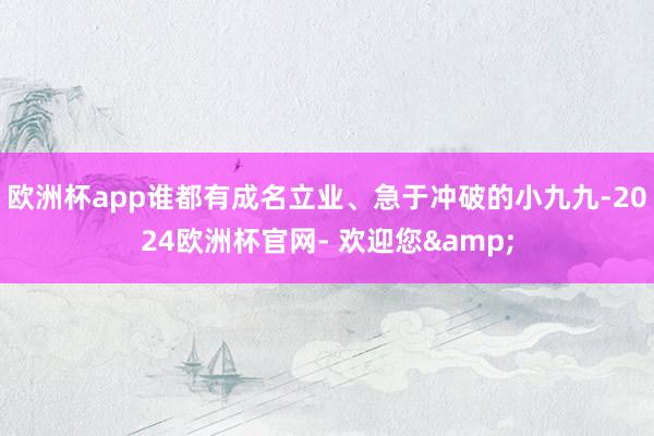 欧洲杯app谁都有成名立业、急于冲破的小九九-2024欧洲杯官网- 欢迎您&