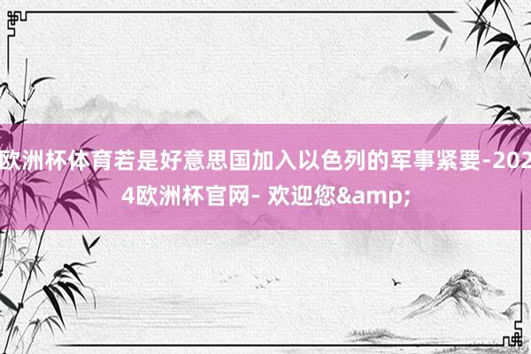 欧洲杯体育若是好意思国加入以色列的军事紧要-2024欧洲杯官网- 欢迎您&