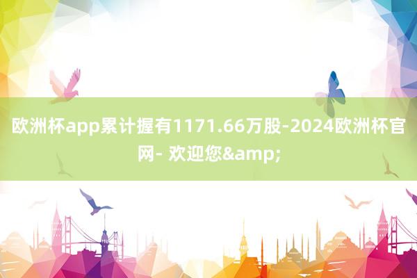 欧洲杯app累计握有1171.66万股-2024欧洲杯官网- 欢迎您&