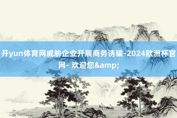 开yun体育网威胁企业开展商务诱骗-2024欧洲杯官网- 欢迎您&