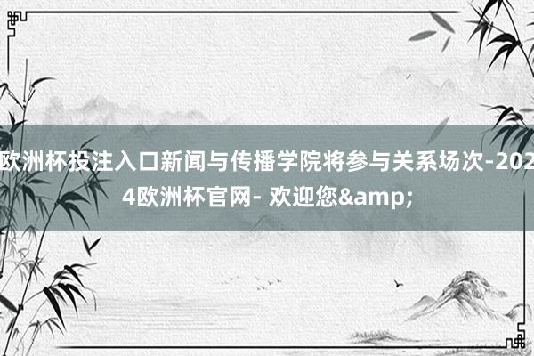 欧洲杯投注入口新闻与传播学院将参与关系场次-2024欧洲杯官网- 欢迎您&