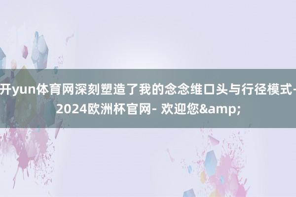 开yun体育网深刻塑造了我的念念维口头与行径模式-2024欧洲杯官网- 欢迎您&