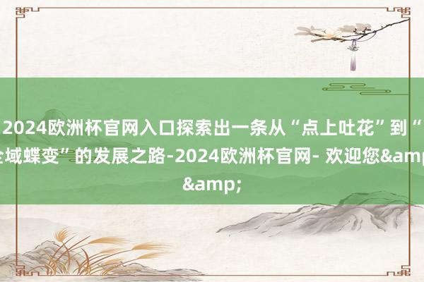 2024欧洲杯官网入口探索出一条从“点上吐花”到“全域蝶变”的发展之路-2024欧洲杯官网- 欢迎您&