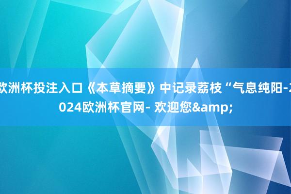 欧洲杯投注入口《本草摘要》中记录荔枝“气息纯阳-2024欧洲杯官网- 欢迎您&