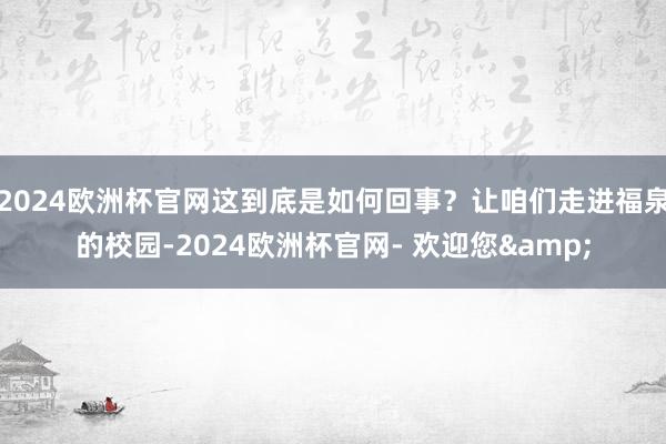 2024欧洲杯官网这到底是如何回事？让咱们走进福泉的校园-2024欧洲杯官网- 欢迎您&