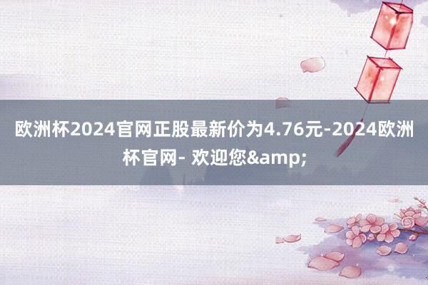 欧洲杯2024官网正股最新价为4.76元-2024欧洲杯官网- 欢迎您&