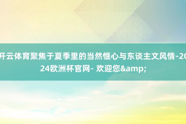 开云体育聚焦于夏季里的当然惬心与东谈主文风情-2024欧洲杯官网- 欢迎您&