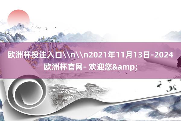 欧洲杯投注入口\n\n2021年11月13日-2024欧洲杯官网- 欢迎您&