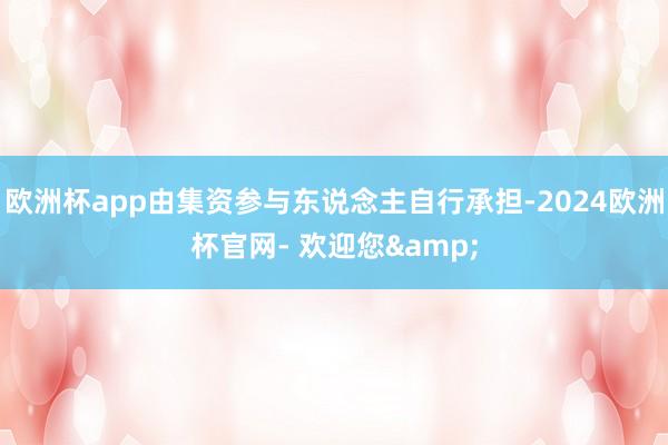 欧洲杯app由集资参与东说念主自行承担-2024欧洲杯官网- 欢迎您&