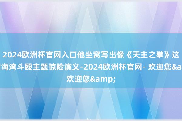 2024欧洲杯官网入口他坐窝写出像《天主之拳》这样的海湾斗殴主题惊险演义-2024欧洲杯官网- 欢迎您&
