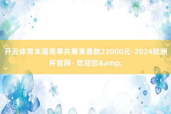 开云体育本届赛事共筹集善款23000元-2024欧洲杯官网- 欢迎您&