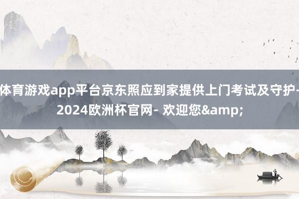 体育游戏app平台京东照应到家提供上门考试及守护-2024欧洲杯官网- 欢迎您&