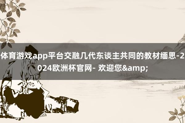 体育游戏app平台交融几代东谈主共同的教材缅思-2024欧洲杯官网- 欢迎您&