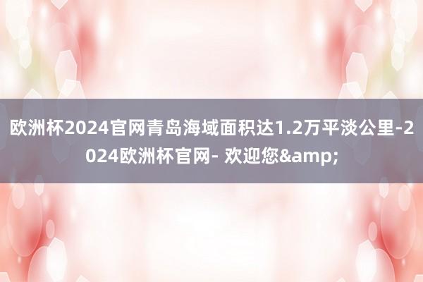 欧洲杯2024官网青岛海域面积达1.2万平淡公里-2024欧洲杯官网- 欢迎您&